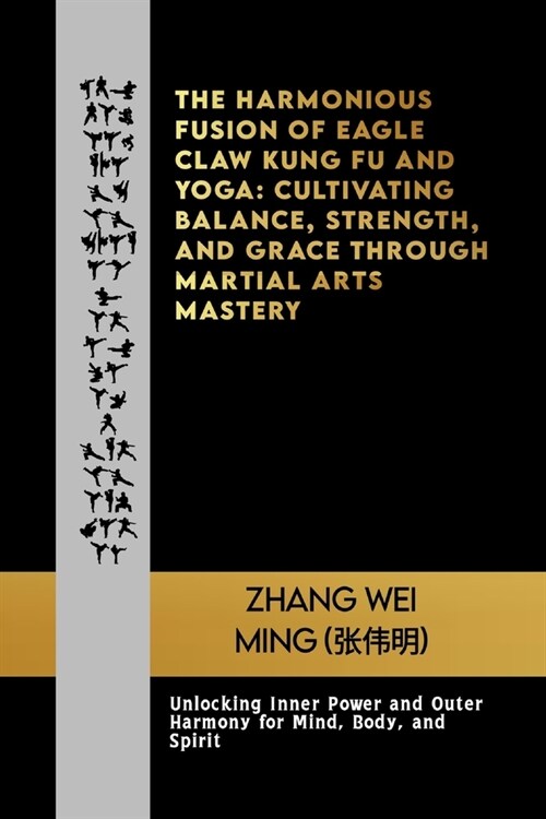 The Harmonious Fusion of Eagle Claw Kung Fu and Yoga: Cultivating Balance, Strength, and Grace Through Martial Arts Mastery: Unlocking Inner Power and (Paperback)