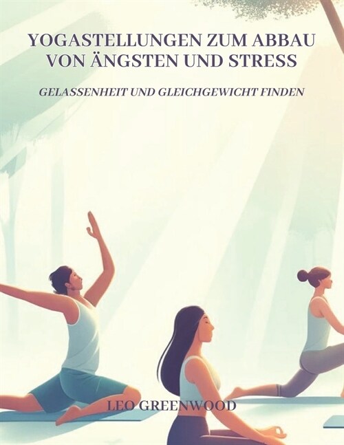 Yogastellungen zum Abbau von 훞gsten und Stress: Gelassenheit und Gleichgewicht finden: Ein umfassender Leitfaden, um Ihren Geist mit Yoga zu beruhige (Paperback)