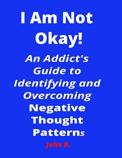 I Am Not Okay!: An Addicts Guide to Identifying and Overcoming Negative Thought Patterns (Paperback)