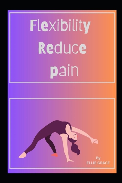 Flexibilty Reduce Pain: Flexibility Revolution: Transforming Pain into Comfort (Paperback)