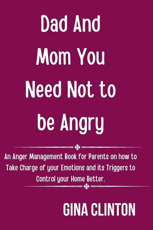 Dad And Mom You Need Not To Be Angry: An Anger Management Book for Parents on how to Take Charge of your Emotions and its Triggers to Control your Hom (Paperback)