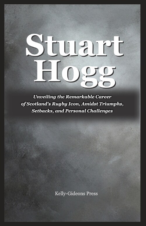 Stuart Hogg: Unveiling the Remarkable Career of Scotlands Rugby Icon, Amidst Triumphs, Setbacks, and Personal Challenges (Paperback)