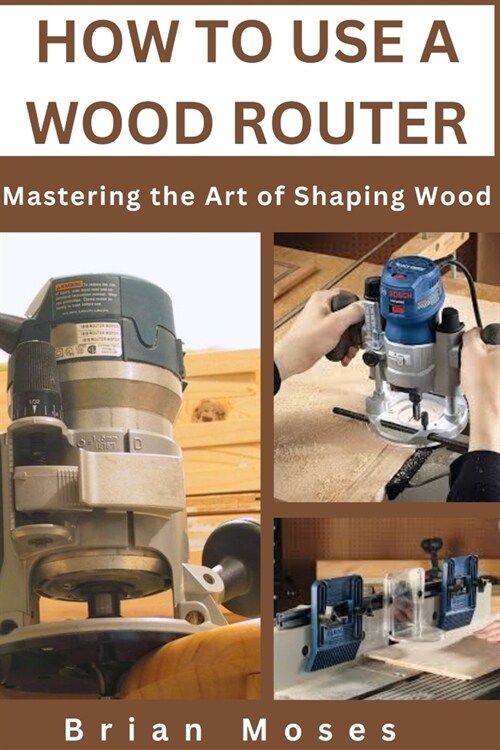 How to Use a Wood Router: Mastering the Art of Shaping Wood (Paperback)