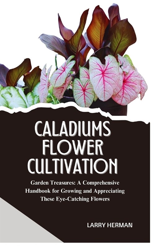 Caladiums Flower Cultivation: Garden Treasures: A Comprehensive Handbook for Growing and Appreciating These Eye-Catching Flowers (Paperback)