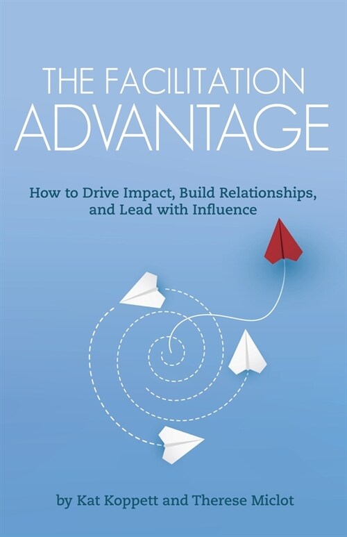 The Facilitation Advantage: How to Drive Impact, Build Relationships, and Lead with Influence (Paperback)