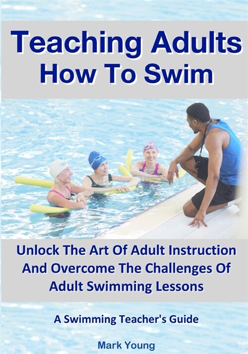 Teaching Adults How To Swim: Unlock The Art Of Adult Instruction And Overcome The Challenges Of Adult Swimming Lessons. A Swimming Teachers Guide (Paperback)