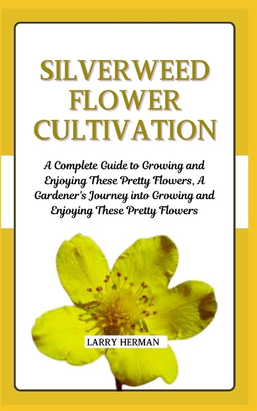 Silverweed Flower Cultivation: A Complete Guide to Growing and Enjoying These Pretty Flowers, A Gardeners Journey into Growing and Enjoying These Pr (Paperback)
