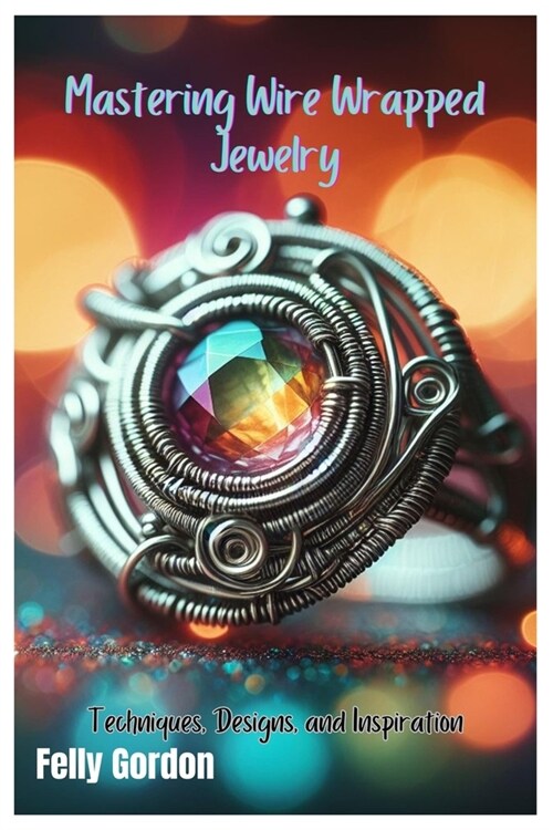 Mastering Wire Wrapped Jewelry: Techniques, Designs, and Inspiration (Paperback)
