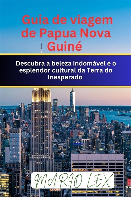 Guia de viagem de Papua Nova Guin? Descubra a beleza indom?el e o esplendor cultural da Terra do Inesperado (Paperback)