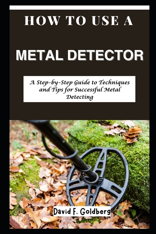 How to Use a Metal Detector: A Step-by-Step Guide to Techniques and Tips for Successful Metal Detecting (Paperback)