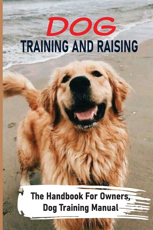 Dog Training And Raising: The Handbook For Owners, Dog Training Manual: Steps To Raising A Puppy (Paperback)