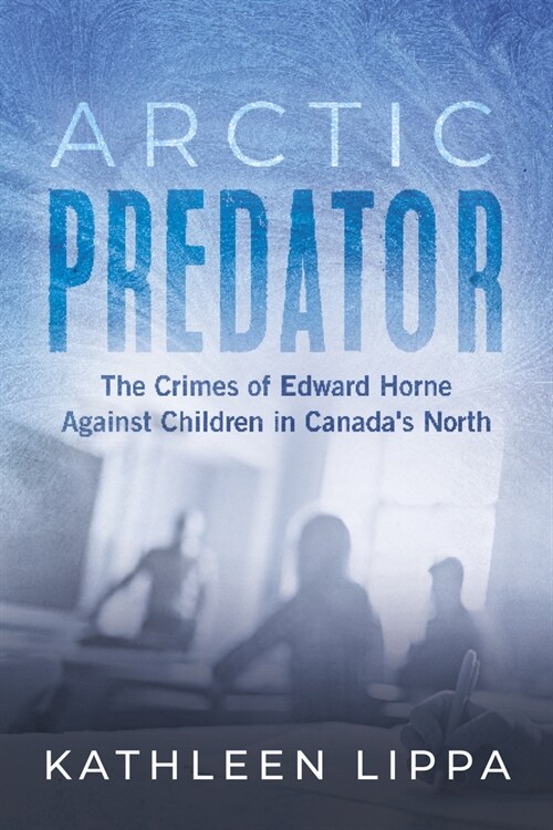 Arctic Predator: The Crimes of Edward Horne Against Children in Canadas North (Paperback)