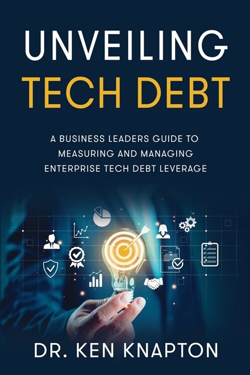 Unveiling Tech Debt: A Business Leaders Guide to Measuring and Managing Enterprise Tech Debt Leverage (Paperback)