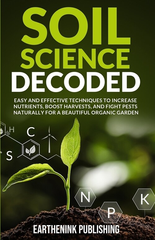 Soil Science Decoded: Easy and Effective Techniques to Increase Nutrients, Boost Harvests, and Fight Pests Naturally for a Beautiful Organic (Paperback)