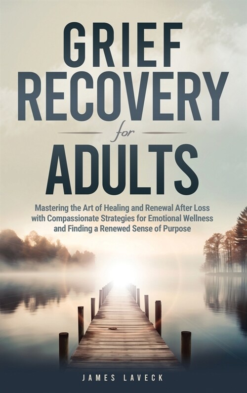 Grief Recovery for Adults: Mastering the Art of Healing and Renewal After Loss with Compassionate Strategies for Emotional Wellness and Finding a (Hardcover)