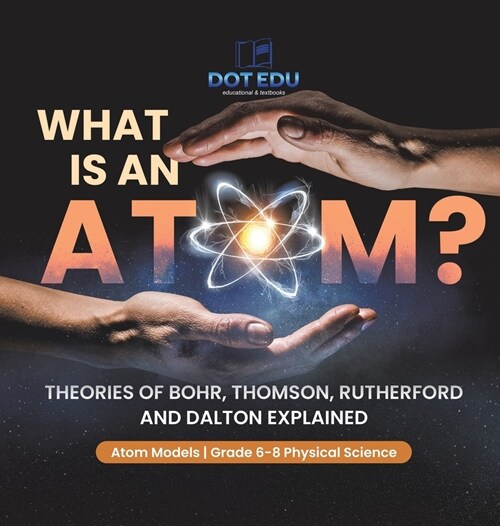 What is an Atom? Theories of Bohr, Thomson, Rutherford and Dalton Explained Atom Models Grade 6-8 Physical Science (Hardcover)