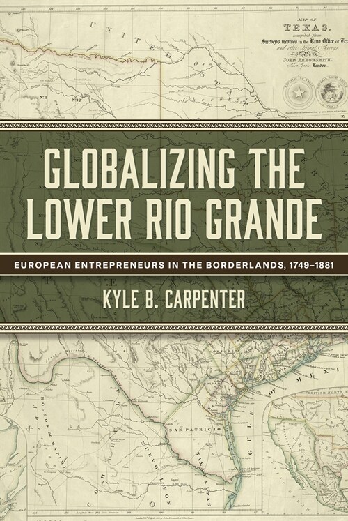 Globalizing the Lower Rio Grande: European Entrepreneurs in the Borderlands, 1749-1881 Volume 2 (Hardcover)