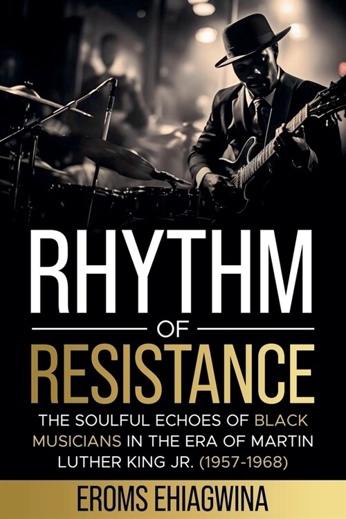 Rhythm of Resistance: The Soulful Echoes of Black Musicians in the Era of Martin Luther King Jr. (1957-1968) (Paperback)