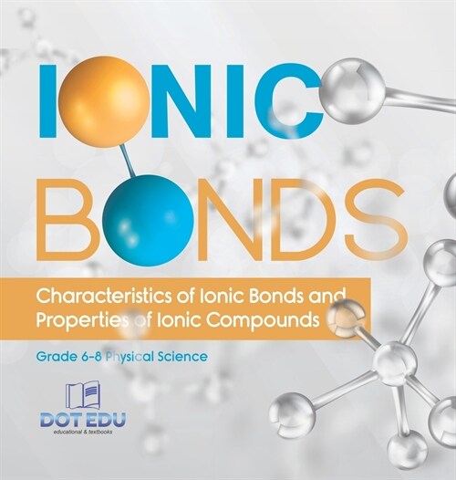 Ionic Bonds Characteristics of Ionic Bonds and Properties of Ionic Compounds Grade 6-8 Physical Science (Hardcover)