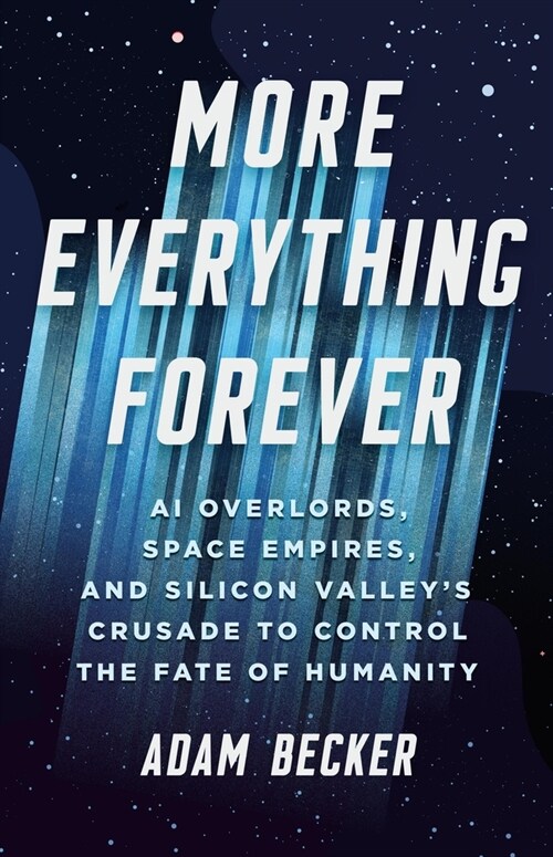 More Everything Forever: AI Overlords, Space Empires, and Silicon Valleys Crusade to Control the Fate of Humanity (Hardcover)