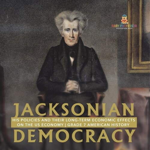 Jacksonian Democracy: His Policies and their Long-Term Economic Effects on the US Economy Grade 7 American History (Paperback)