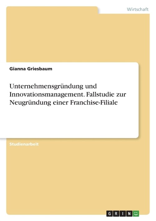 Unternehmensgr?dung und Innovationsmanagement. Fallstudie zur Neugr?dung einer Franchise-Filiale (Paperback)