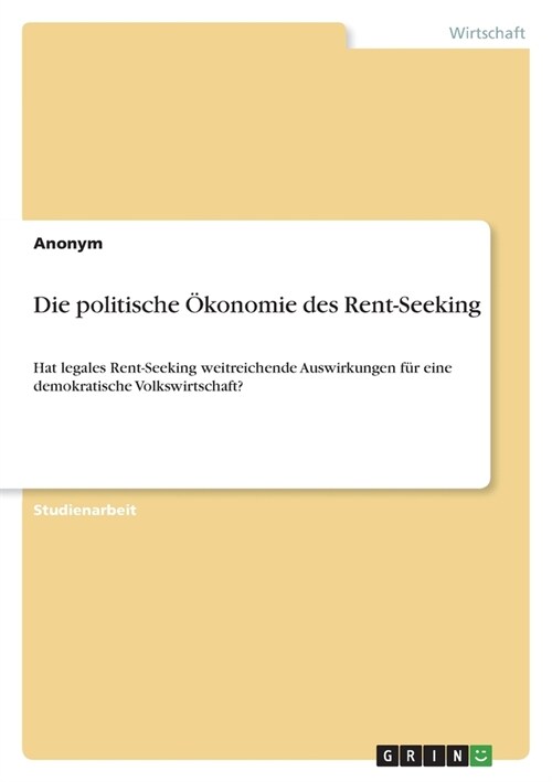 Die politische ?onomie des Rent-Seeking: Hat legales Rent-Seeking weitreichende Auswirkungen f? eine demokratische Volkswirtschaft? (Paperback)