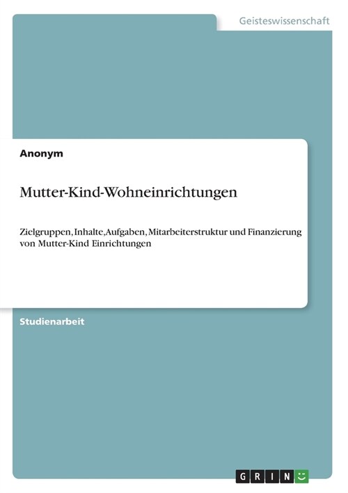 Mutter-Kind-Wohneinrichtungen: Zielgruppen, Inhalte, Aufgaben, Mitarbeiterstruktur und Finanzierung von Mutter-Kind Einrichtungen (Paperback)