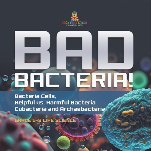 Bad Bacteria! Bacteria Cells, Helpful vs. Harmful Bacteria Eubacteria and Archaebacteria Grade 6-8 Life Science (Paperback)