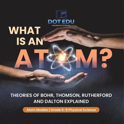 What is an Atom? Theories of Bohr, Thomson, Rutherford and Dalton Explained Atom Models Grade 6-8 Physical Science (Paperback)