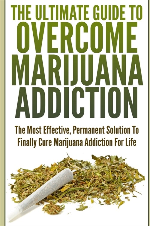 The Ultimate Guide To Overcome Marijuana Addiction: The Most Effective, Permanent Solution To Finally Cure Marijuana Addiction For Life (Paperback)