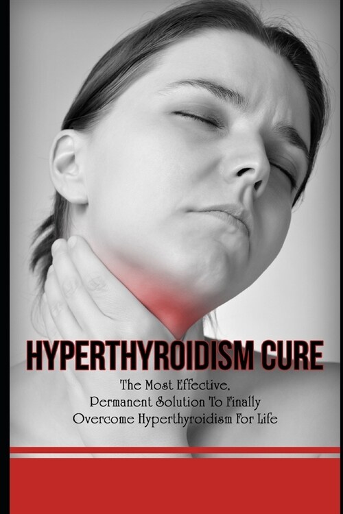 Hyperthyroidism Cure: The Most Effective, Permanent Solution To Finally Overcome Hyperthyroidism For Life (Paperback)