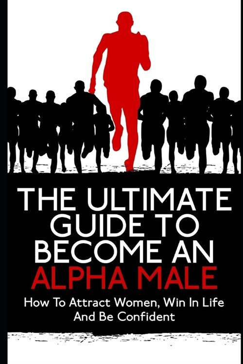 The Ultimate Guide To Become An Alpha Male: How To Attract Women, Win In Life And Be Confident (Paperback)