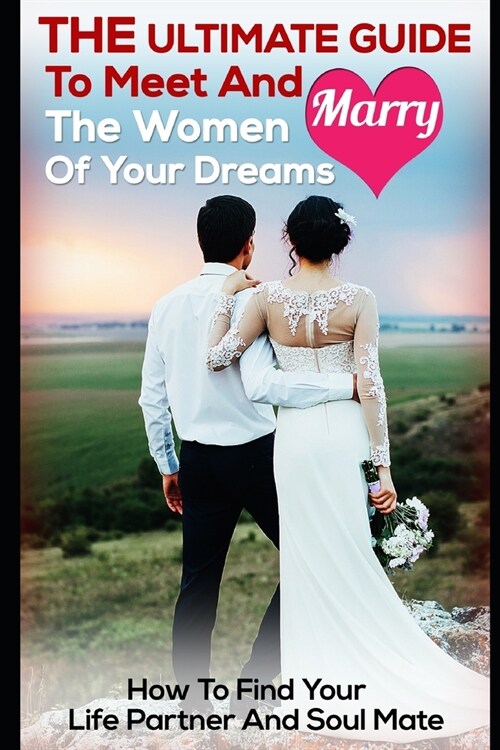 The Ultimate Guide To Meet And Marry The Women Of Your Dreams: How To Find Your Life Partner And Soul Mate (Paperback)