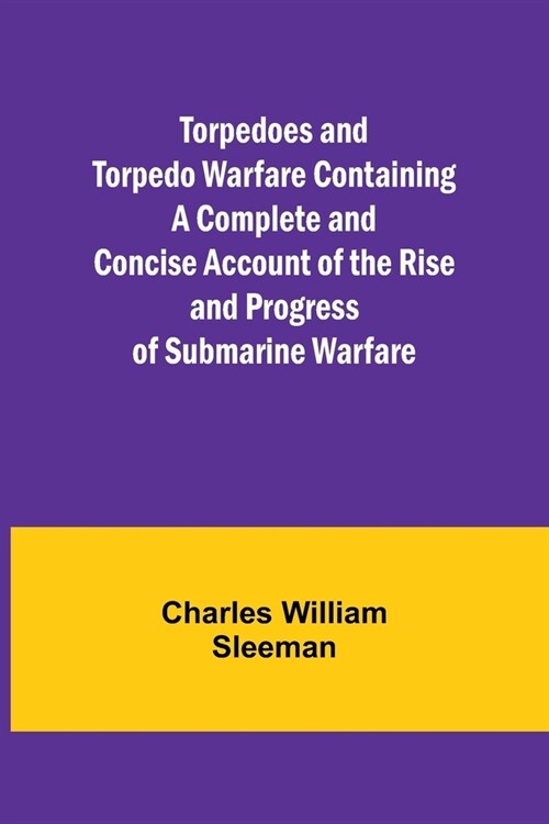 Torpedoes and Torpedo Warfare Containing a Complete and Concise Account of the Rise and Progress of Submarine Warfare (Paperback)