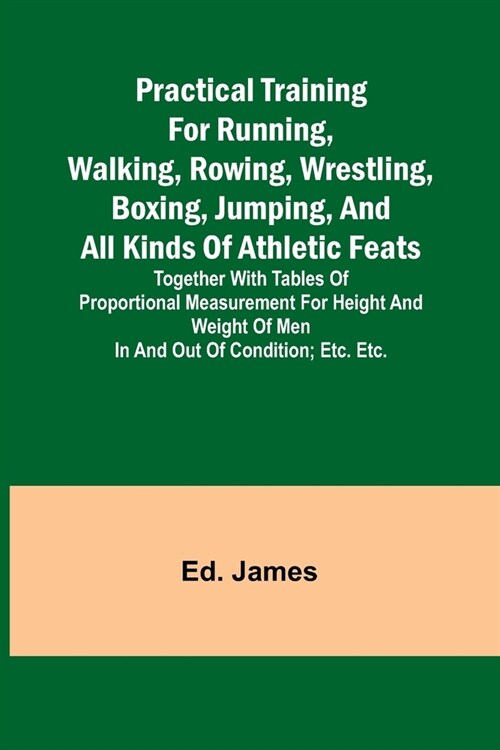 Practical Training for Running, Walking, Rowing, Wrestling, Boxing, Jumping, and All Kinds of Athletic Feats; Together with tables of proportional mea (Paperback)