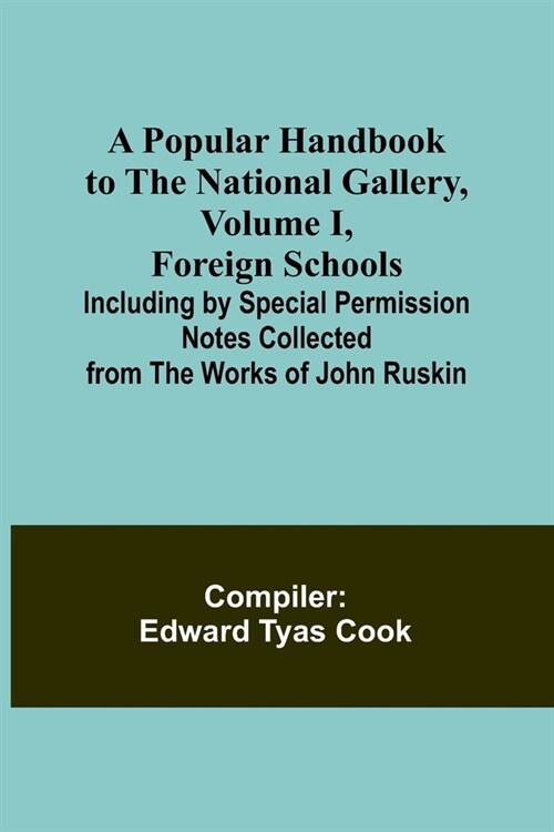 A Popular Handbook to the National Gallery, Volume I, Foreign Schools; Including by Special Permission Notes Collected from the Works of John Ruskin (Paperback)