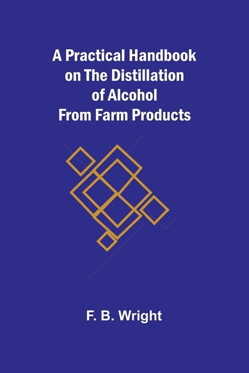 A Practical Handbook on the Distillation of Alcohol from Farm Products (Paperback)