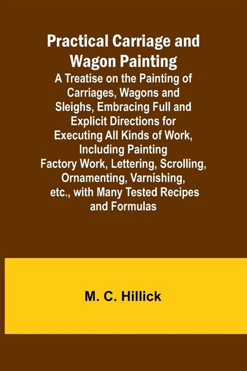 Practical Carriage and Wagon Painting; A Treatise on the Painting of Carriages, Wagons and Sleighs, Embracing Full and Explicit Directions for Executi (Paperback)