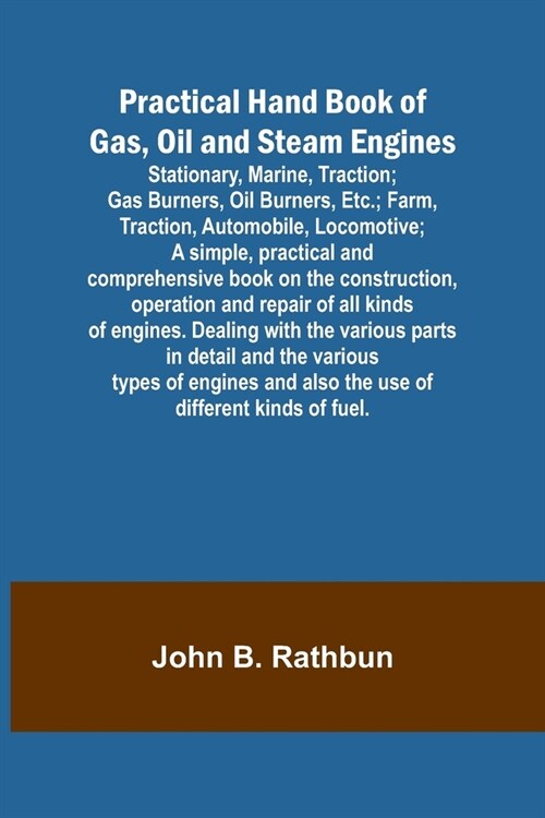 Practical Hand Book of Gas, Oil and Steam Engines; Stationary, Marine, Traction; Gas Burners, Oil Burners, Etc.; Farm, Traction, Automobile, Locomotiv (Paperback)