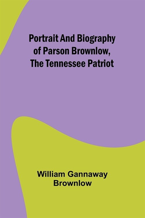 Portrait and Biography of Parson Brownlow, The Tennessee Patriot (Paperback)