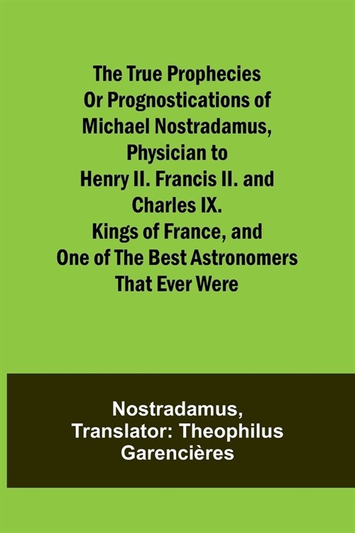 The true prophecies or prognostications of Michael Nostradamus, physician to Henry II. Francis II. and Charles IX. Kings of France, and one of the bes (Paperback)