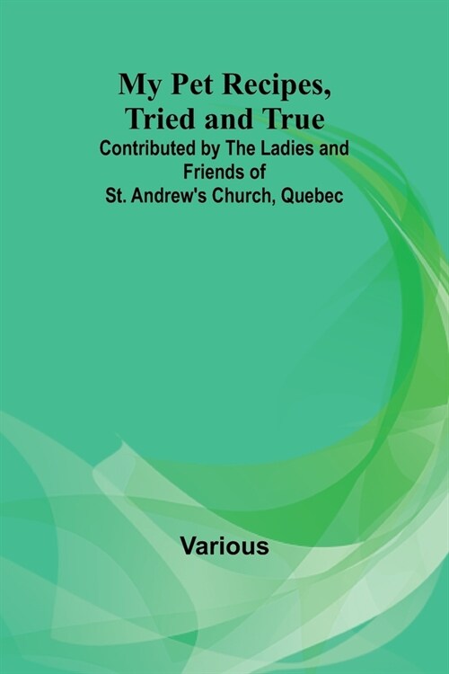 My Pet Recipes, Tried and True; Contributed by the Ladies and Friends of St. Andrews Church, Quebec (Paperback)