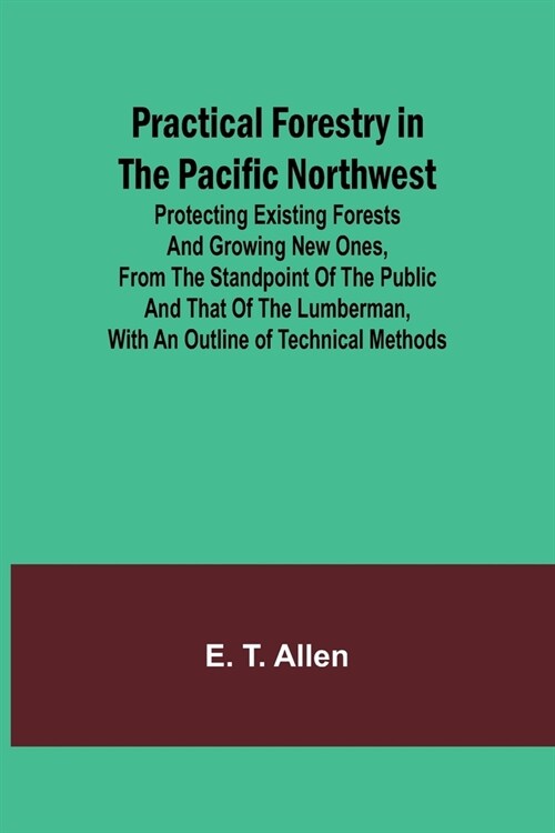 Practical Forestry in the Pacific Northwest; Protecting Existing Forests and Growing New Ones, from the Standpoint of the Public and That of the Lumbe (Paperback)