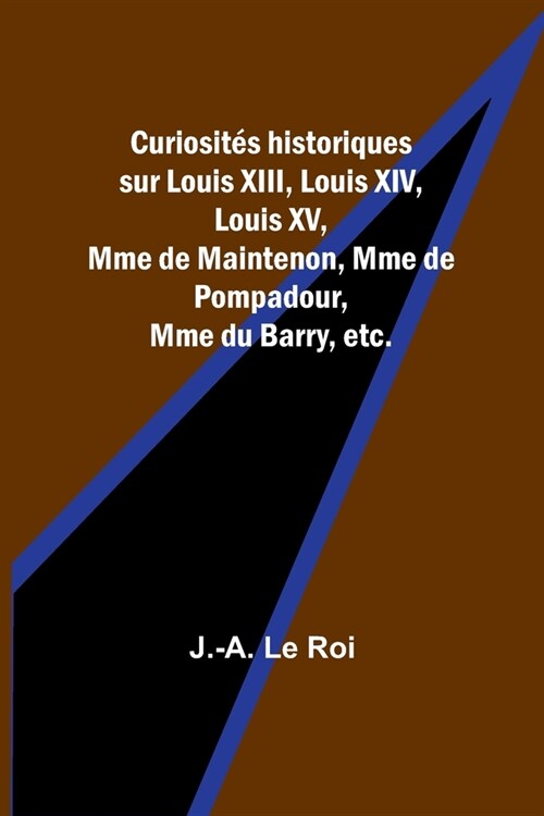 Curiosit? historiques sur Louis XIII, Louis XIV, Louis XV, Mme de Maintenon, Mme de Pompadour, Mme du Barry, etc. (Paperback)