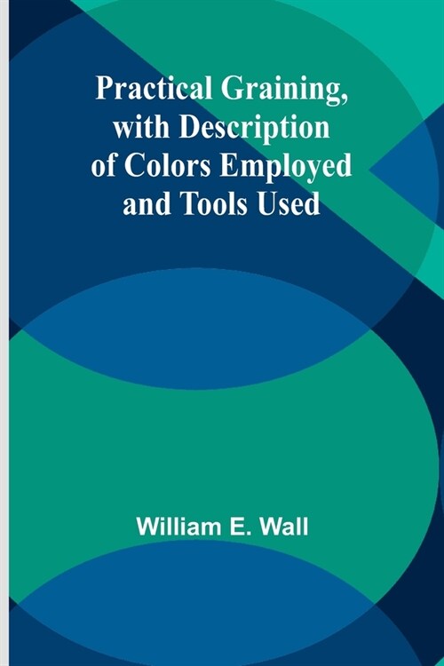 Practical Graining, with Description of Colors Employed and Tools Used (Paperback)