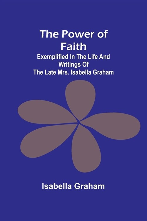 The Power of Faith; Exemplified In The Life And Writings Of The Late Mrs. Isabella Graham (Paperback)