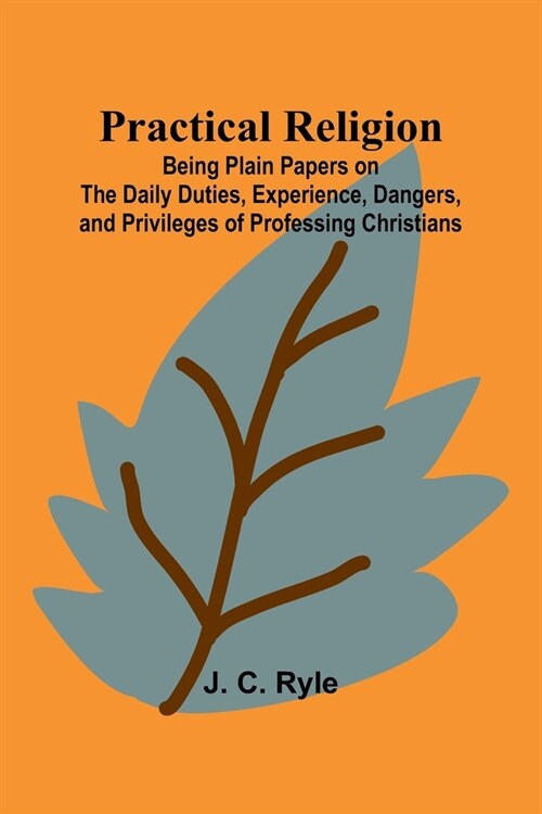 Practical Religion; Being Plain Papers on the Daily Duties, Experience, Dangers, and Privileges of Professing Christians (Paperback)