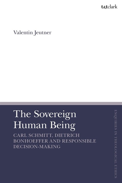 The Sovereign Human Being : Carl Schmitt, Dietrich Bonhoeffer and Responsible Decision-Making (Hardcover)