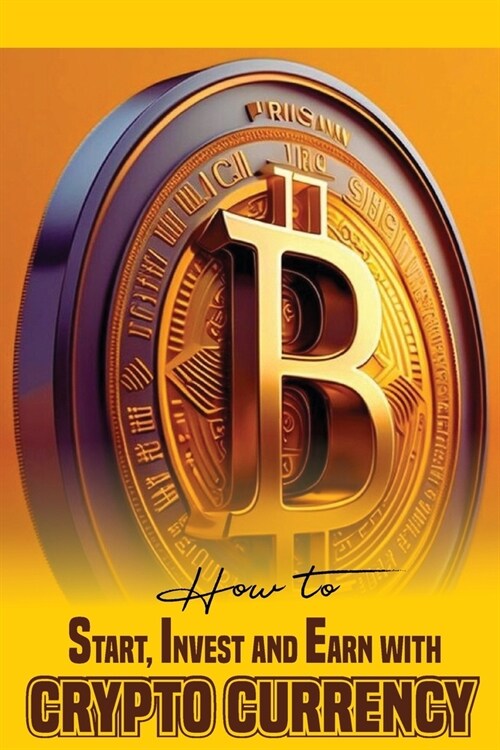 How to Start, Invest and Earn with Crytpo Currency: A Beginners Guide on Crypto Currency (Paperback)